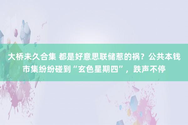 大桥未久合集 都是好意思联储惹的祸？公共本钱市集纷纷碰到“玄色星期四”，跌声不停