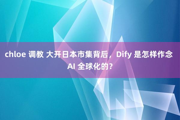 chloe 调教 大开日本市集背后，Dify 是怎样作念 AI 全球化的？