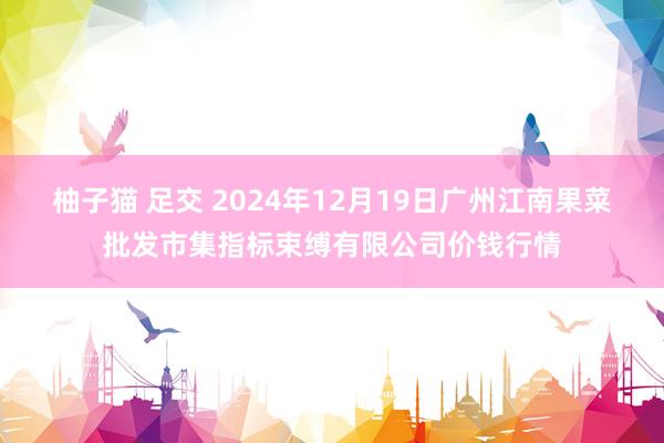 柚子猫 足交 2024年12月19日广州江南果菜批发市集指标束缚有限公司价钱行情