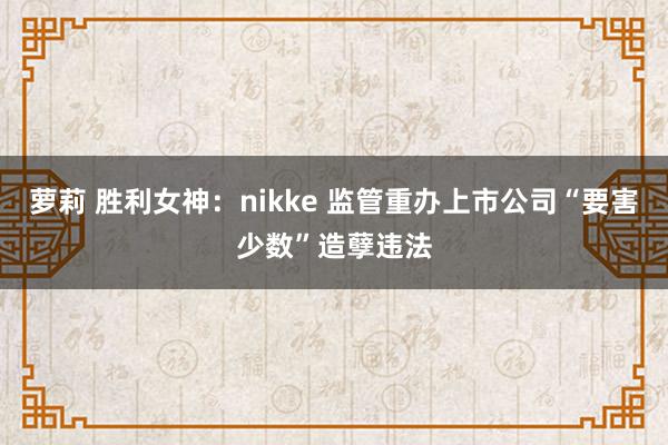 萝莉 胜利女神：nikke 监管重办上市公司“要害少数”造孽违法