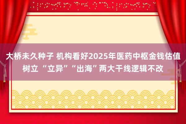 大桥未久种子 机构看好2025年医药中枢金钱估值树立 “立异”“出海”两大干线逻辑不改