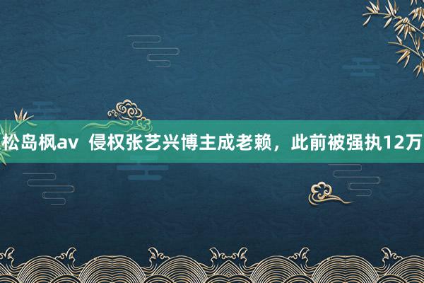 松岛枫av  侵权张艺兴博主成老赖，此前被强执12万