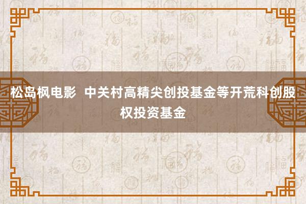 松岛枫电影  中关村高精尖创投基金等开荒科创股权投资基金