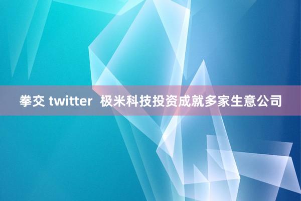 拳交 twitter  极米科技投资成就多家生意公司