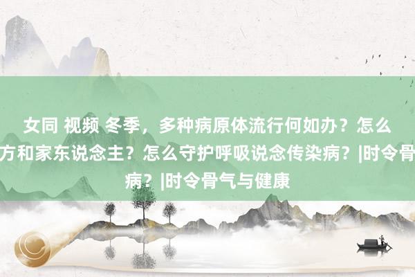 女同 视频 冬季，多种病原体流行何如办？怎么保护好我方和家东说念主？怎么守护呼吸说念传染病？|时令骨气与健康