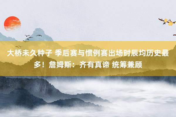 大桥未久种子 季后赛与惯例赛出场时辰均历史最多！詹姆斯：齐有真谛 统筹兼顾