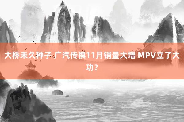 大桥未久种子 广汽传祺11月销量大增 MPV立了大功？