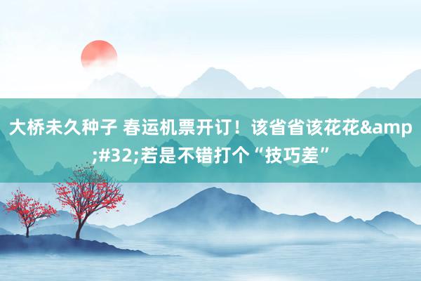 大桥未久种子 春运机票开订！该省省该花花&#32;若是不错打个“技巧差”