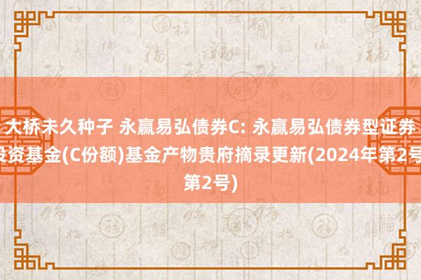 大桥未久种子 永赢易弘债券C: 永赢易弘债券型证券投资基金(C份额)基金产物贵府摘录更新(2024年第2号)