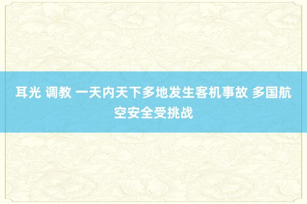 耳光 调教 一天内天下多地发生客机事故 多国航空安全受挑战