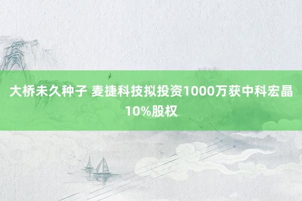 大桥未久种子 麦捷科技拟投资1000万获中科宏晶10%股权