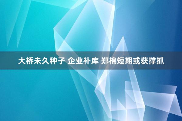 大桥未久种子 企业补库 郑棉短期或获撑抓