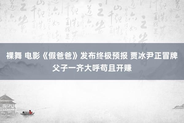 裸舞 电影《假爸爸》发布终极预报 贾冰尹正冒牌父子一齐大呼苟且开赚