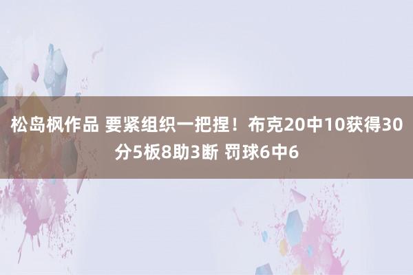 松岛枫作品 要紧组织一把捏！布克20中10获得30分5板8助3断 罚球6中6