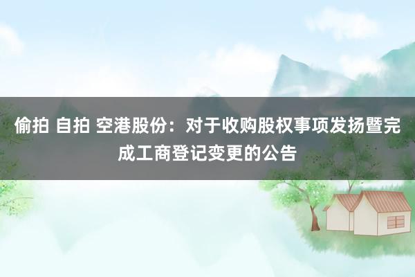 偷拍 自拍 空港股份：对于收购股权事项发扬暨完成工商登记变更的公告