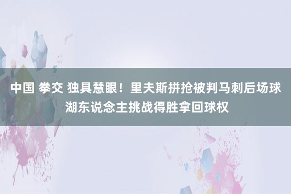 中国 拳交 独具慧眼！里夫斯拼抢被判马刺后场球 湖东说念主挑战得胜拿回球权