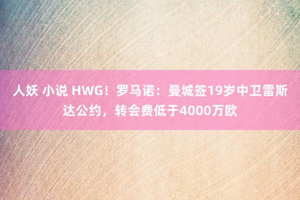 人妖 小说 HWG！罗马诺：曼城签19岁中卫雷斯达公约，转会费低于4000万欧