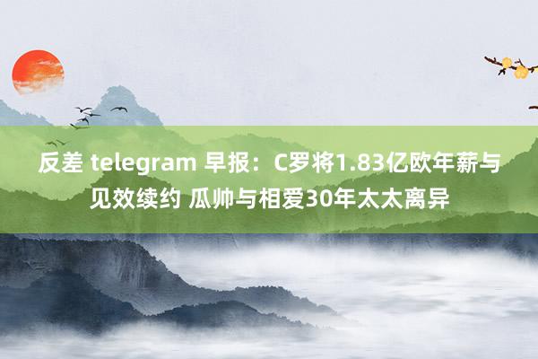 反差 telegram 早报：C罗将1.83亿欧年薪与见效续约 瓜帅与相爱30年太太离异