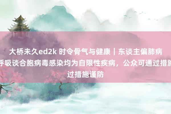 大桥未久ed2k 时令骨气与健康｜东谈主偏肺病毒和呼吸谈合胞病毒感染均为自限性疾病，公众可通过措施谨防