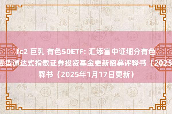 fc2 巨乳 有色50ETF: 汇添富中证细分有色金属产业主题来去型通达式指数证券投资基金更新招募评释书（2025年1月17日更新）