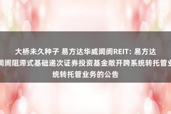 大桥未久种子 易方达华威阛阓REIT: 易方达华威农贸阛阓阻滞式基础递次证券投资基金敞开跨系统转托管业务的公告