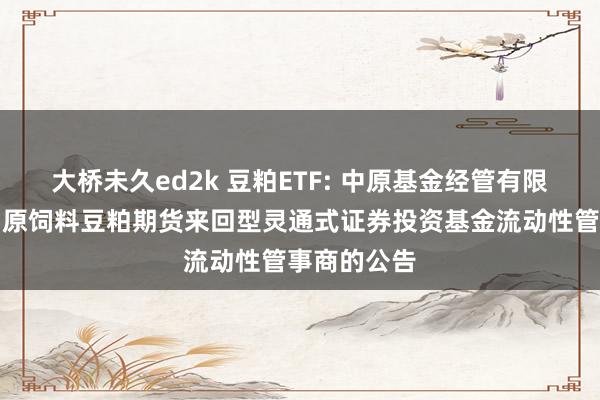 大桥未久ed2k 豆粕ETF: 中原基金经管有限公司对于中原饲料豆粕期货来回型灵通式证券投资基金流动性管事商的公告