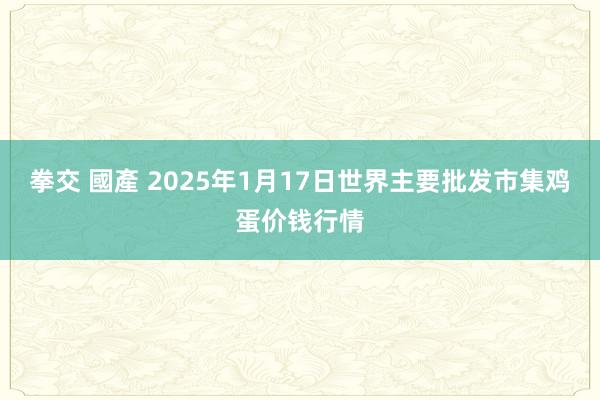 拳交 國產 2025年1月17日世界主要批发市集鸡蛋价钱行情