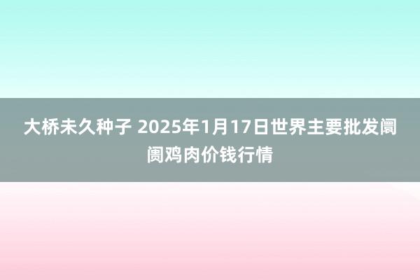 大桥未久种子 2025年1月17日世界主要批发阛阓鸡肉价钱行情