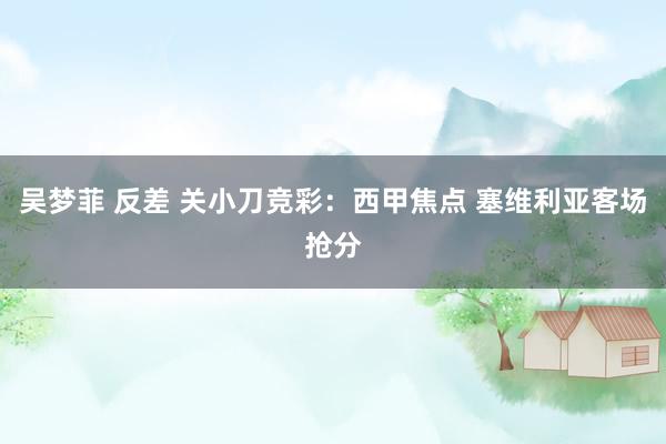 吴梦菲 反差 关小刀竞彩：西甲焦点 塞维利亚客场抢分