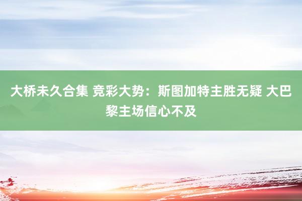 大桥未久合集 竞彩大势：斯图加特主胜无疑 大巴黎主场信心不及